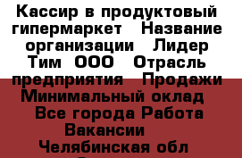 Кассир в продуктовый гипермаркет › Название организации ­ Лидер Тим, ООО › Отрасль предприятия ­ Продажи › Минимальный оклад ­ 1 - Все города Работа » Вакансии   . Челябинская обл.,Озерск г.